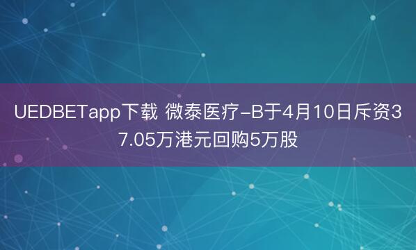 UEDBETapp下载 微泰医疗-B于4月10日斥资37.05万港元回购5万股