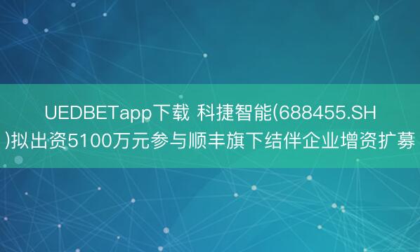 UEDBETapp下载 科捷智能(688455.SH)拟出资5100万元参与顺丰旗下结伴企业增资扩募
