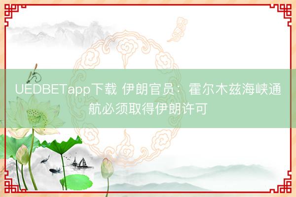 UEDBETapp下载 伊朗官员:霍尔木兹海峡通航必须取得伊朗许可