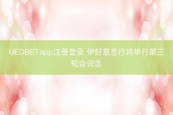 UEDBETapp注册登录 伊好意思行将举行第三轮会说念
