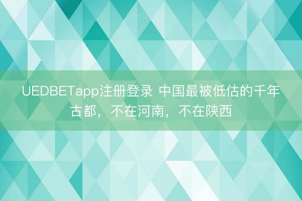 UEDBETapp注册登录 中国最被低估的千年古都，不在河南，不在陕西