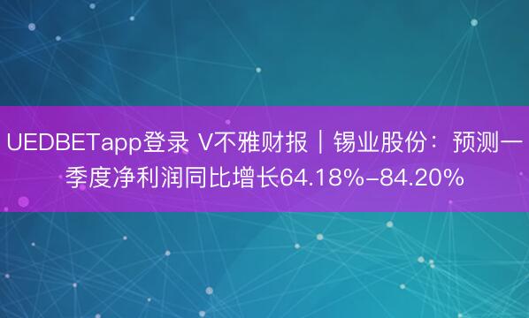 UEDBETapp登录 V不雅财报｜锡业股份：预测一季度净利润同比增长64.18%-84.20%