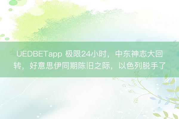 UEDBETapp 极限24小时，中东神志大回转，好意思伊同期陈旧之际，以色列脱手了