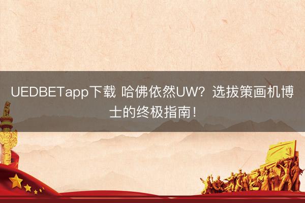 UEDBETapp下载 哈佛依然UW?选拔策画机博士的终极指南!