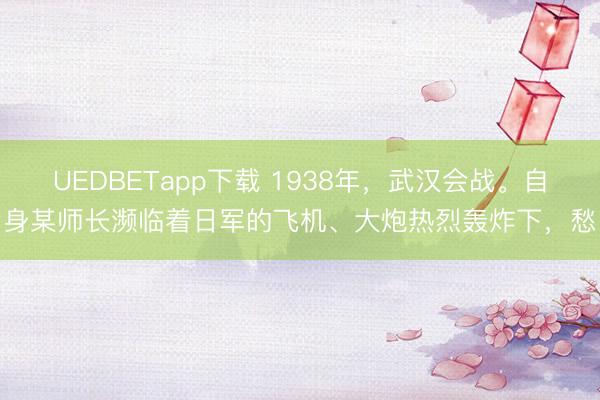 UEDBETapp下载 1938年，武汉会战。自身某师长濒临着日军的飞机、大炮热烈轰炸下，愁