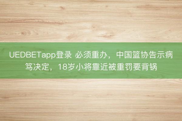 UEDBETapp登录 必须重办，中国篮协告示病笃决定，18岁小将靠近被重罚要背锅