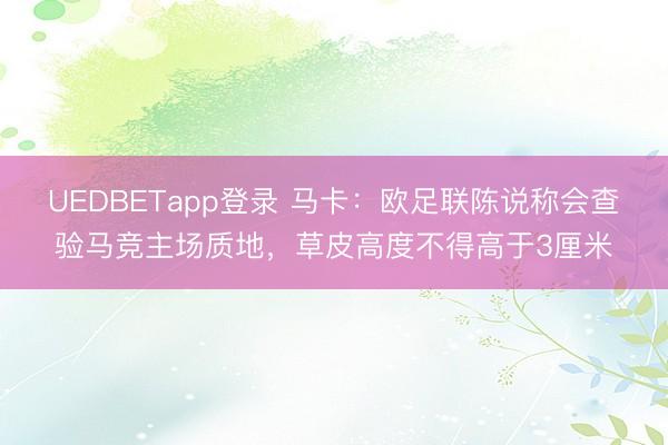 UEDBETapp登录 马卡:欧足联陈说称会查验马竞主场质地,草皮高度不得高于3厘米