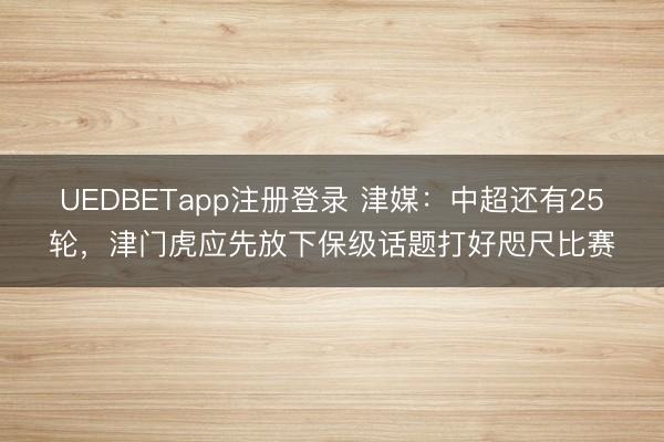 UEDBETapp注册登录 津媒：中超还有25轮，津门虎应先放下保级话题打好咫尺比赛