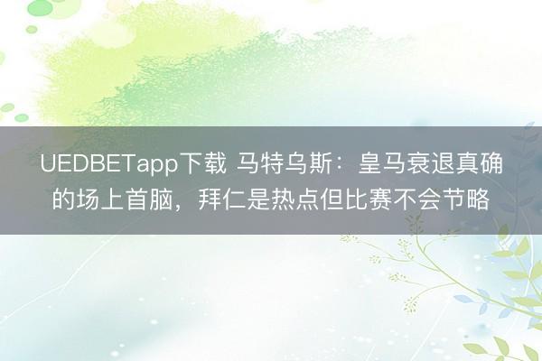 UEDBETapp下载 马特乌斯：皇马衰退真确的场上首脑，拜仁是热点但比赛不会节略