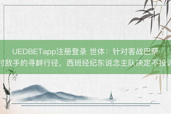 UEDBETapp注册登录 世体:针对客战巴萨时敌手的寻衅行径,西班经纪东说念主队决定不投诉