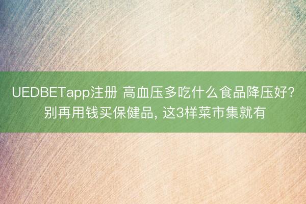 UEDBETapp注册 高血压多吃什么食品降压好? 别再用钱买保健品， 这3样菜市集就有