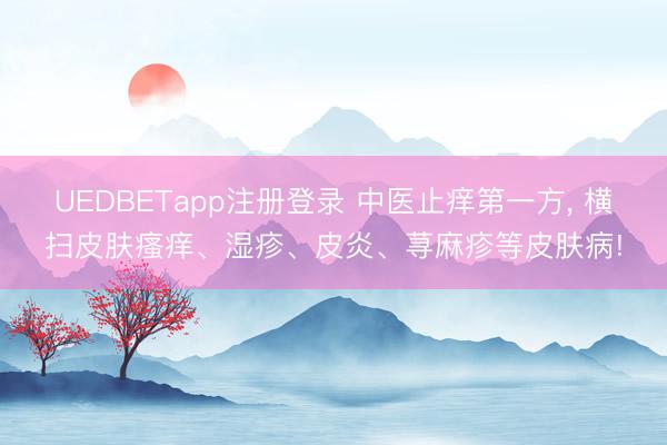 UEDBETapp注册登录 中医止痒第一方， 横扫皮肤瘙痒、湿疹、皮炎、荨麻疹等皮肤病!