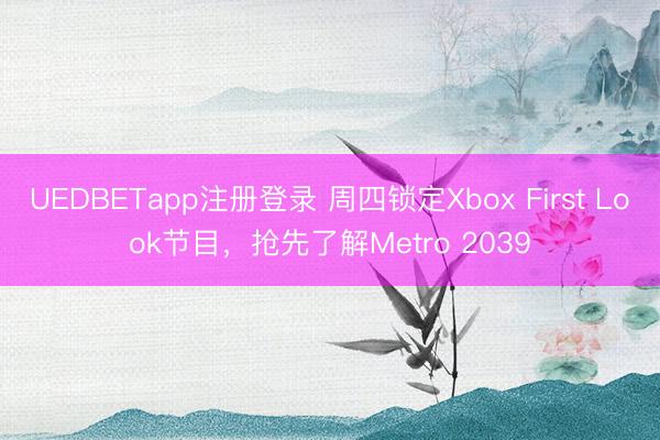 UEDBETapp注册登录 周四锁定Xbox First Look节目,抢先了解Metro 2039