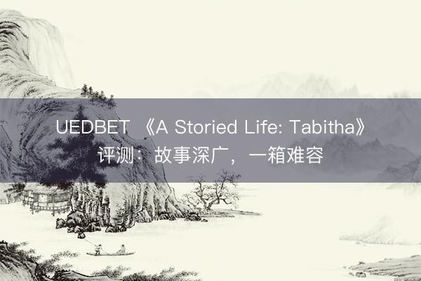 UEDBET 《A Storied Life: Tabitha》评测：故事深广，一箱难容