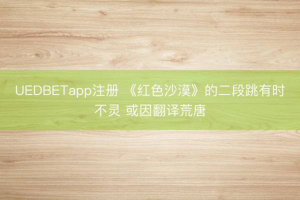 UEDBETapp注册 《红色沙漠》的二段跳有时不灵 或因翻译荒唐