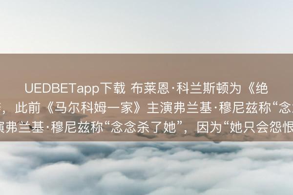 UEDBETapp下载 布莱恩·科兰斯顿为《绝命毒师》配头斯凯勒申辩，此前《马尔科姆一家》主演弗兰基·穆尼兹称“念念杀了她”，因为“她只会怨恨”
