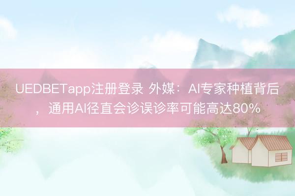 UEDBETapp注册登录 外媒:AI专家种植背后,通用AI径直会诊误诊率可能高达80%
