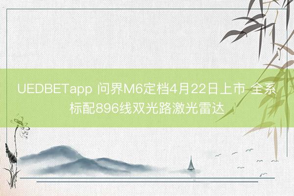 UEDBETapp 问界M6定档4月22日上市 全系标配896线双光路激光雷达