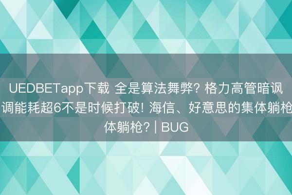 UEDBETapp下载 全是算法舞弊? 格力高管暗讽同行: 空调能耗超6不是时候打破! 海信、好意思的集体躺枪? | BUG