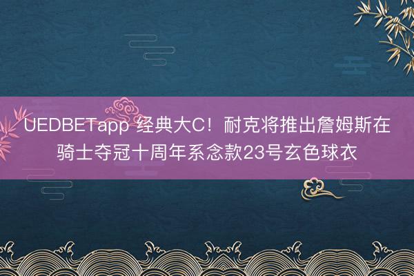 UEDBETapp 经典大C!耐克将推出詹姆斯在骑士夺冠十周年系念款23号玄色球衣