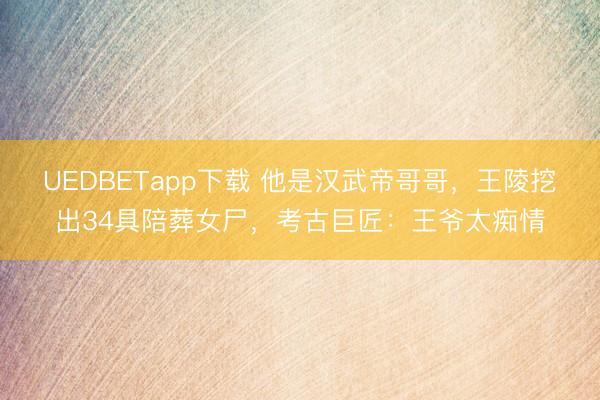 UEDBETapp下载 他是汉武帝哥哥，王陵挖出34具陪葬女尸，考古巨匠：王爷太痴情