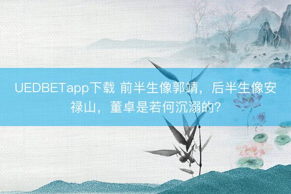UEDBETapp下载 前半生像郭靖,后半生像安禄山,董卓是若何沉溺的?