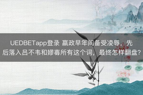 UEDBETapp登录 嬴政早年间备受凌辱，先后落入吕不韦和嫪毐所有这个词，最终怎样翻盘？