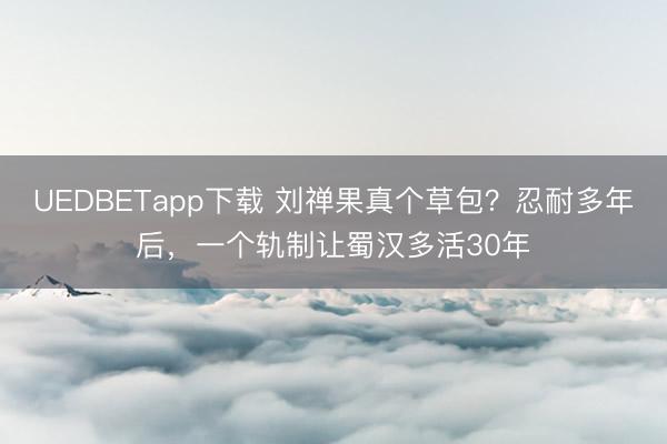 UEDBETapp下载 刘禅果真个草包？忍耐多年后，一个轨制让蜀汉多活30年