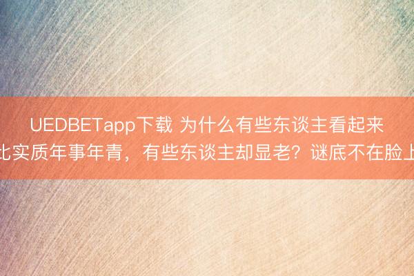 UEDBETapp下载 为什么有些东谈主看起来比实质年事年青，有些东谈主却显老？谜底不在脸上