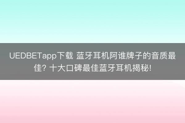 UEDBETapp下载 蓝牙耳机阿谁牌子的音质最佳? 十大口碑最佳蓝牙耳机揭秘!