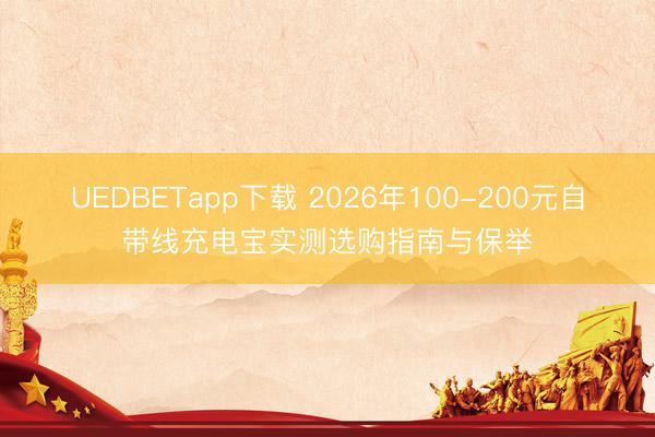 UEDBETapp下载 2026年100-200元自带线充电宝实测选购指南与保举