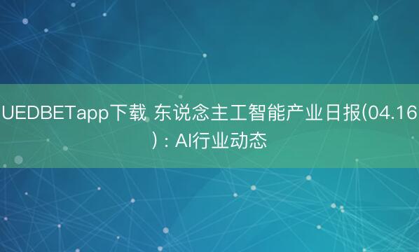 UEDBETapp下载 东说念主工智能产业日报(04.16) : AI行业动态