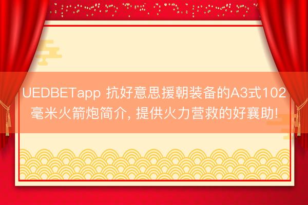 UEDBETapp 抗好意思援朝装备的A3式102毫米火箭炮简介， 提供火力营救的好襄助!