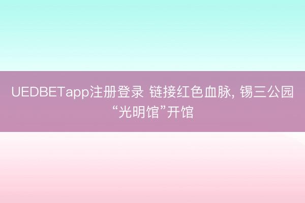 UEDBETapp注册登录 链接红色血脉， 锡三公园“光明馆”开馆