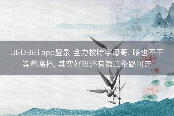UEDBETapp登录 全力梭哈字母哥， 啥也不干等着腐朽， 其实好汉还有第三条路可走