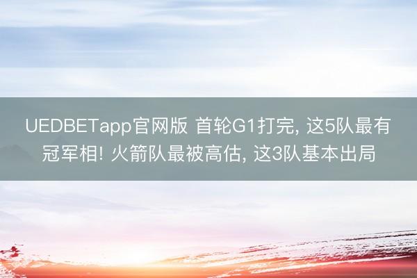 UEDBETapp官网版 首轮G1打完， 这5队最有冠军相! 火箭队最被高估， 这3队基本出局