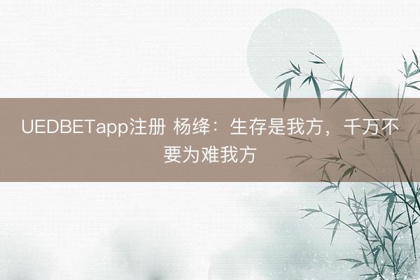 UEDBETapp注册 杨绛：生存是我方，千万不要为难我方