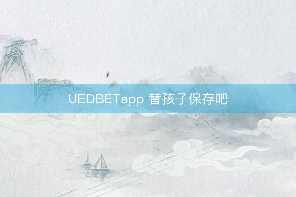 UEDBETapp 替孩子保存吧