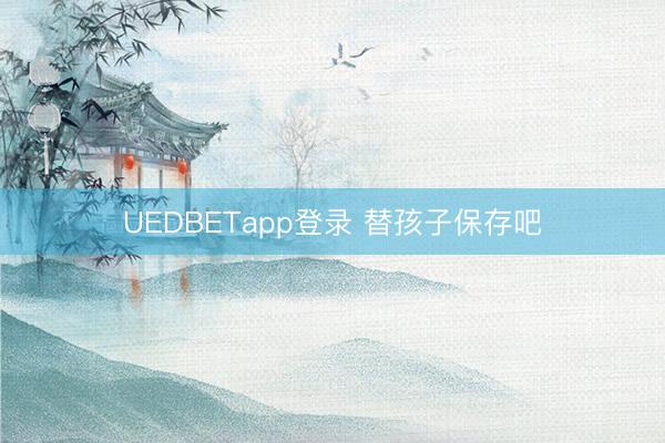 UEDBETapp登录 替孩子保存吧