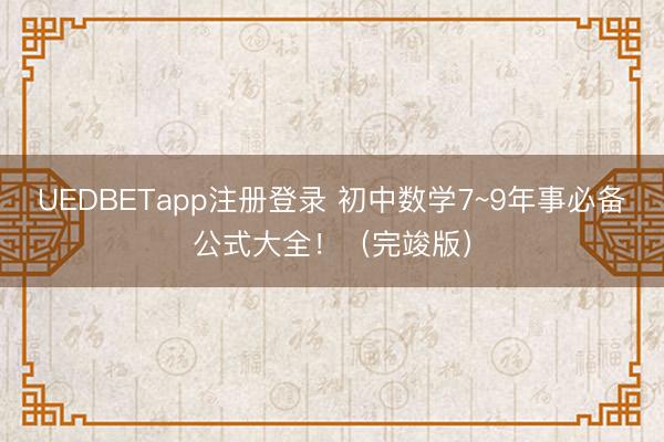 UEDBETapp注册登录 初中数学7~9年事必备公式大全！（完竣版）