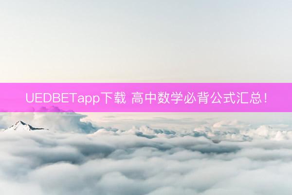 UEDBETapp下载 高中数学必背公式汇总！