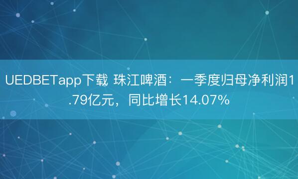 UEDBETapp下载 珠江啤酒：一季度归母净利润1.79亿元，同比增长14.07%