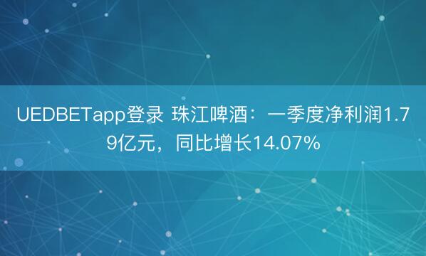 UEDBETapp登录 珠江啤酒：一季度净利润1.79亿元，同比增长14.07%