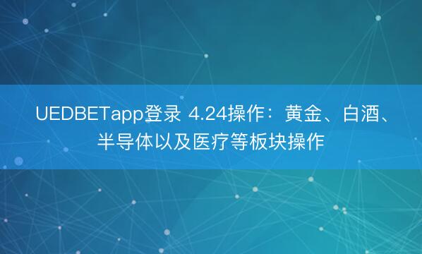 UEDBETapp登录 4.24操作：黄金、白酒、半导体以及医疗等板块操作