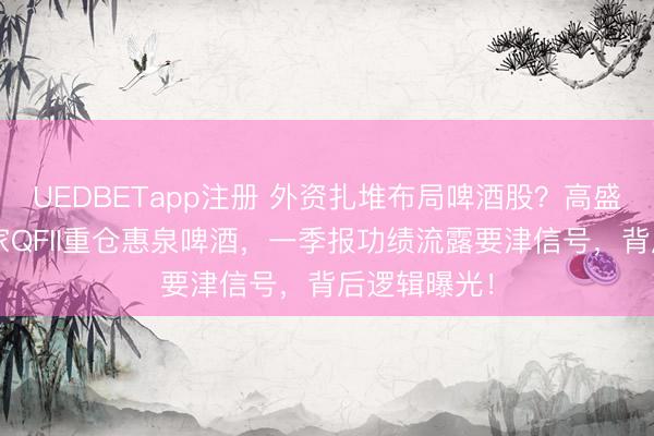 UEDBETapp注册 外资扎堆布局啤酒股？高盛、瑞银等5家QFII重仓惠泉啤酒，一季报功绩流露要津信号，背后逻辑曝光！