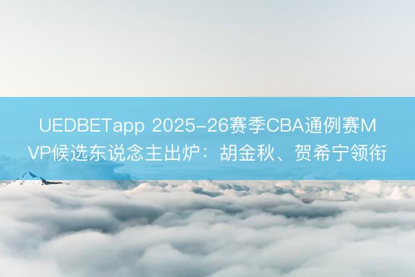 UEDBETapp 2025-26赛季CBA通例赛MVP候选东说念主出炉：胡金秋、贺希宁领衔
