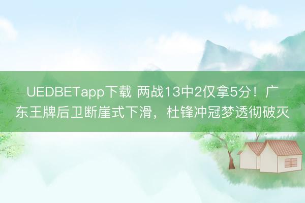 UEDBETapp下载 两战13中2仅拿5分！广东王牌后卫断崖式下滑，杜锋冲冠梦透彻破灭
