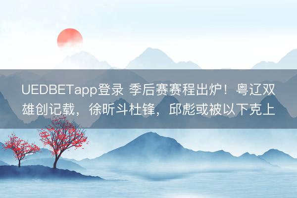 UEDBETapp登录 季后赛赛程出炉！粤辽双雄创记载，徐昕斗杜锋，邱彪或被以下克上