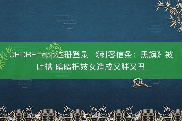 UEDBETapp注册登录 《刺客信条：黑旗》被吐槽 暗暗把妓女造成又胖又丑