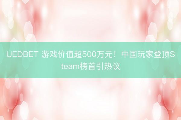 UEDBET 游戏价值超500万元！中国玩家登顶Steam榜首引热议